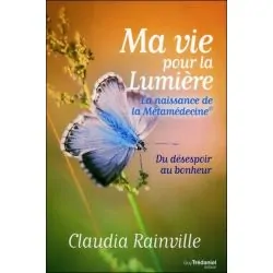 Ma vie pour la lumière - La naissance de la Métamédecine - Du désespoir au bonheur