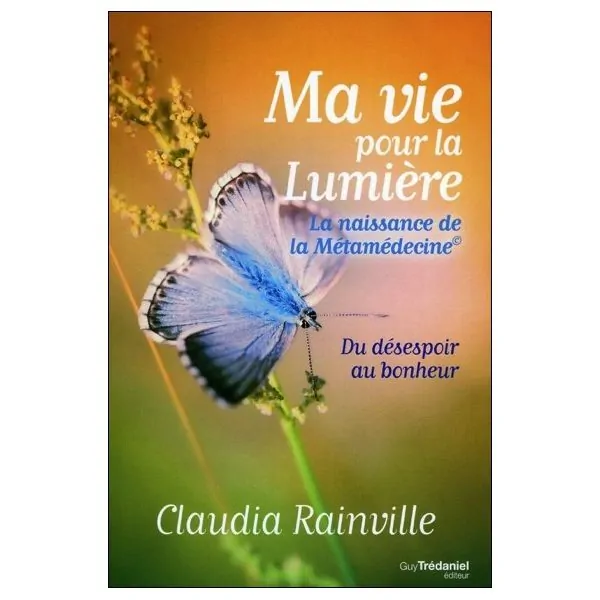 Ma vie pour la lumière - La naissance de la Métamédecine - Du désespoir au bonheur